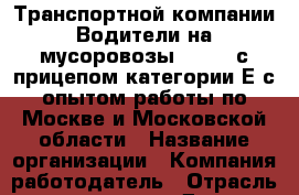 Транспортной компании Водители на мусоровозы Scania с прицепом категории Е с опытом работы по Москве и Московской области › Название организации ­ Компания-работодатель › Отрасль предприятия ­ Другое › Минимальный оклад ­ 1 - Все города Работа » Вакансии   . Московская обл.,Долгопрудный г.